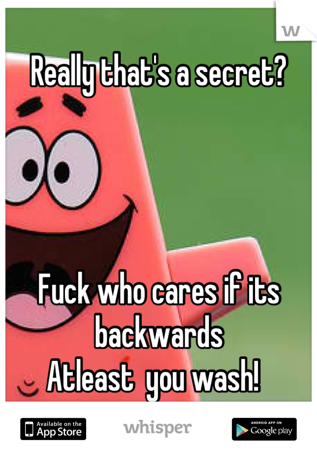 Really that's a secret? 




Fuck who cares if its backwards
Atleast  you wash!  