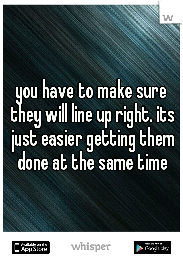 you have to make sure they will line up right. its just easier getting them done at the same time