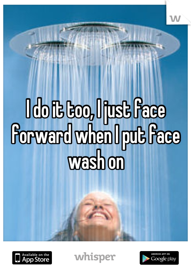 I do it too, I just face forward when I put face wash on