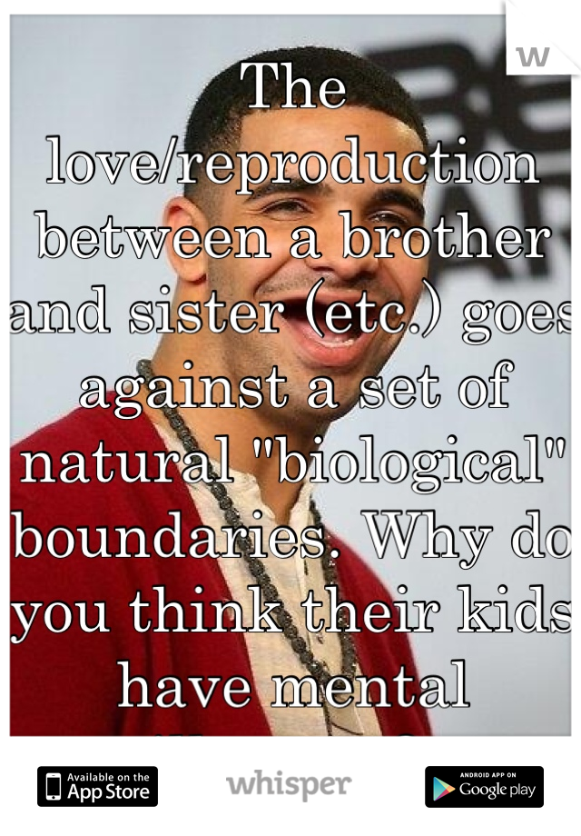 The love/reproduction between a brother and sister (etc.) goes against a set of natural "biological" boundaries. Why do you think their kids have mental illnesses? 