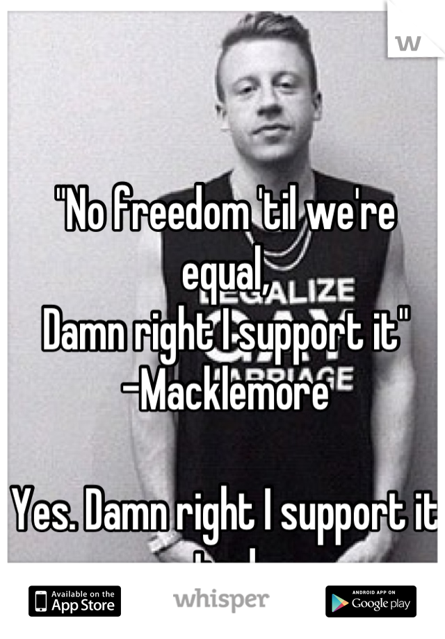 "No freedom 'til we're equal,
Damn right I support it"
-Macklemore 

Yes. Damn right I support it too!