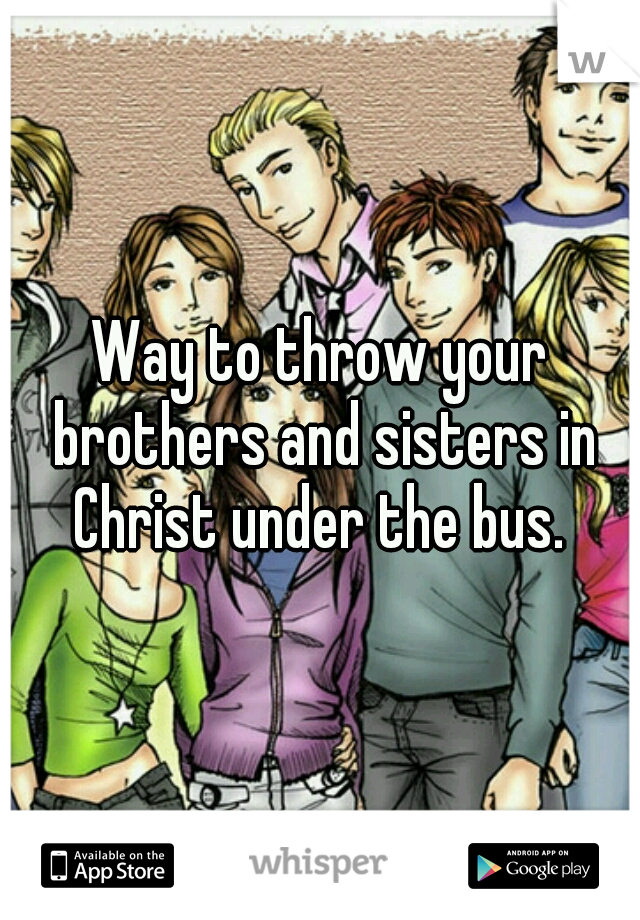 Way to throw your brothers and sisters in Christ under the bus. 