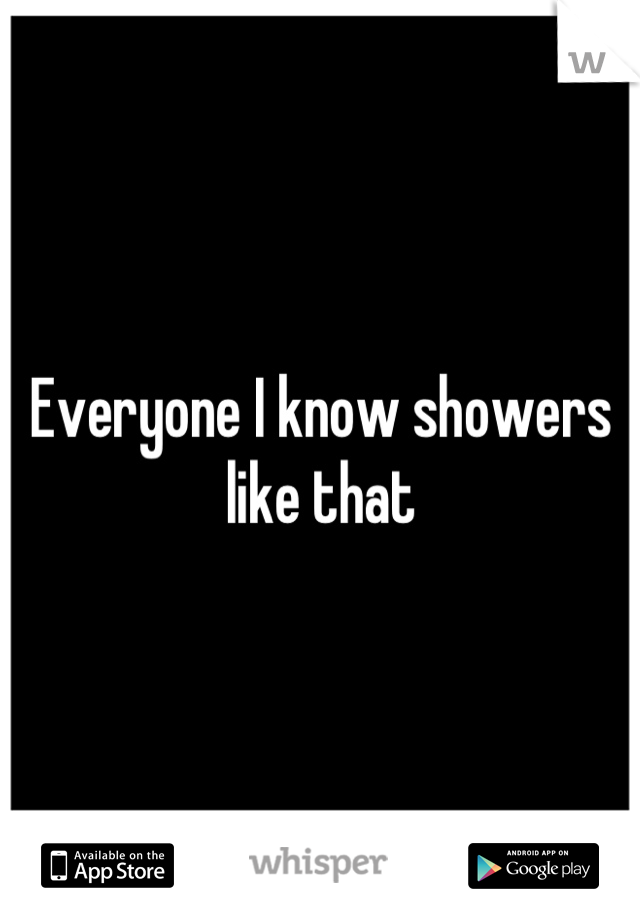 Everyone I know showers like that