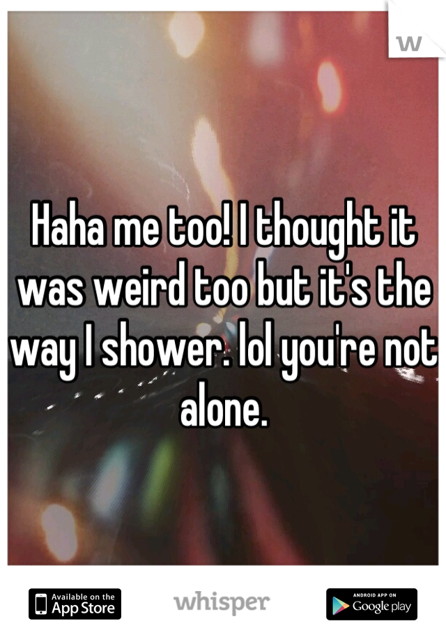 Haha me too! I thought it was weird too but it's the way I shower. lol you're not alone.