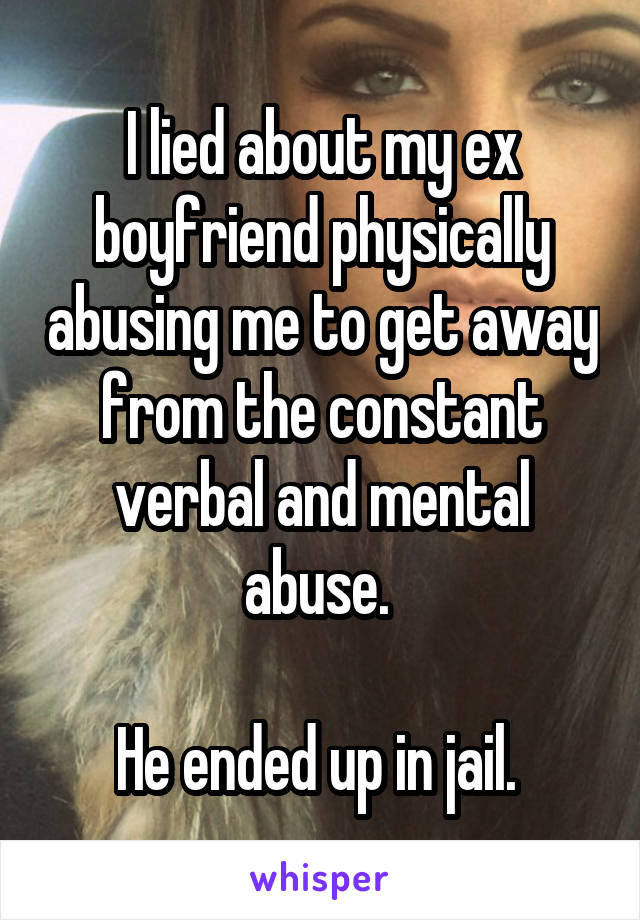 I lied about my ex boyfriend physically abusing me to get away from the constant verbal and mental abuse. 

He ended up in jail. 