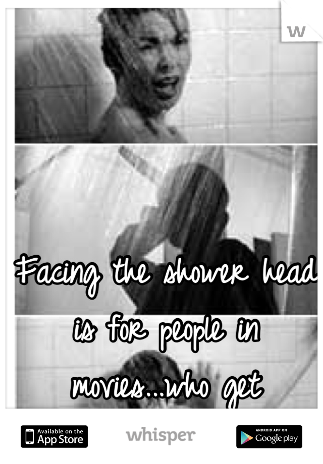 Facing the shower head is for people in movies...who get MURDERED. 