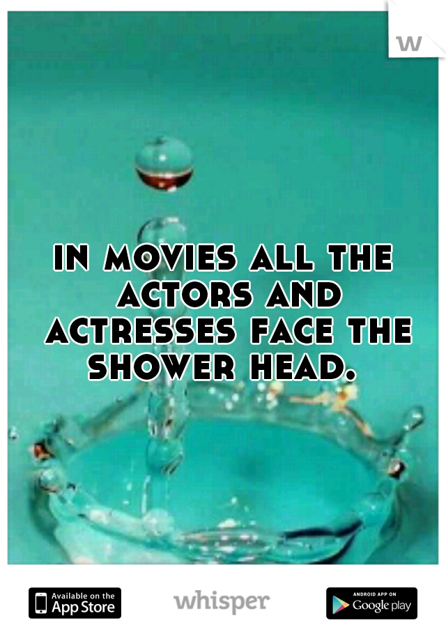 in movies all the actors and actresses face the shower head. 