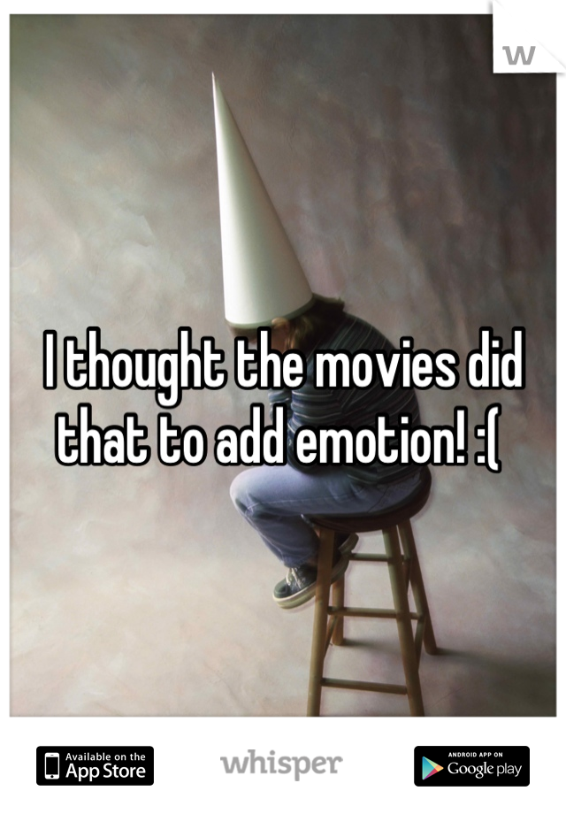 I thought the movies did that to add emotion! :( 