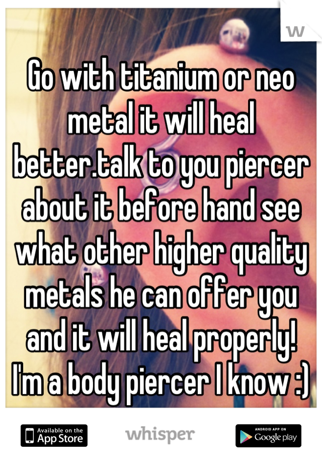 Go with titanium or neo metal it will heal better.talk to you piercer about it before hand see what other higher quality metals he can offer you and it will heal properly! 
I'm a body piercer I know :)