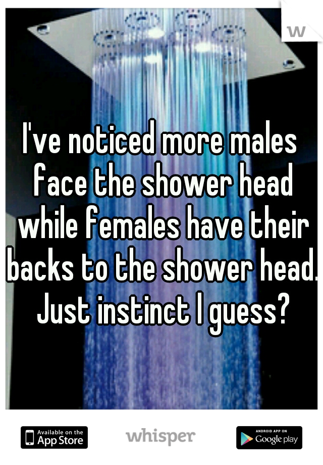 I've noticed more males face the shower head while females have their backs to the shower head. Just instinct I guess?