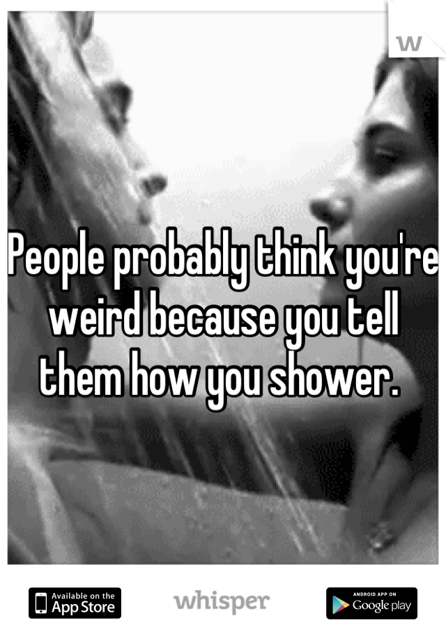 People probably think you're weird because you tell them how you shower. 