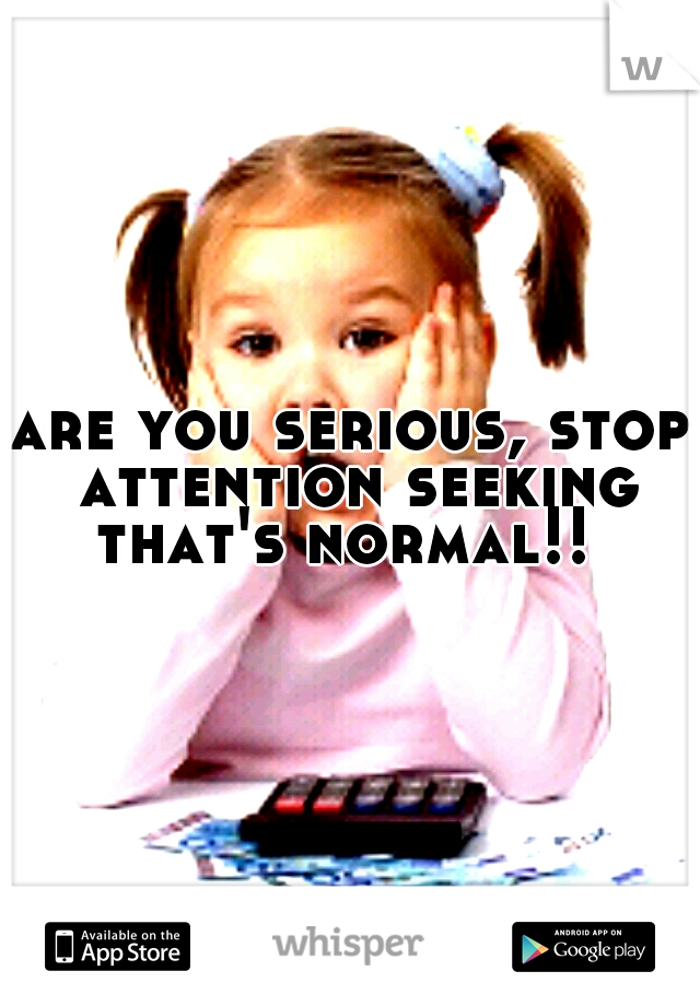 are you serious, stop attention seeking that's normal!!
