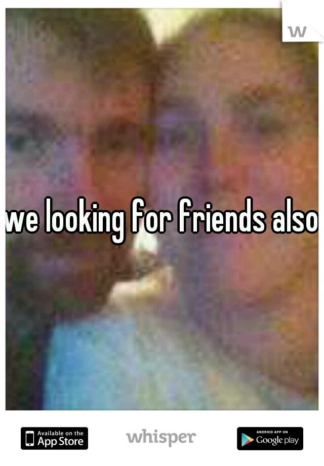 we looking for friends also