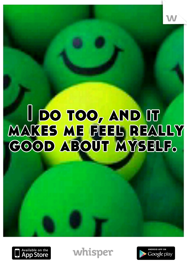 I do too, and it makes me feel really good about myself. 