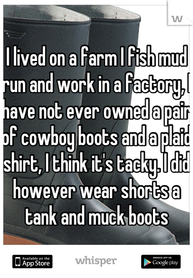 I lived on a farm I fish mud run and work in a factory, I have not ever owned a pair of cowboy boots and a plaid shirt, I think it's tacky. I did however wear shorts a tank and muck boots