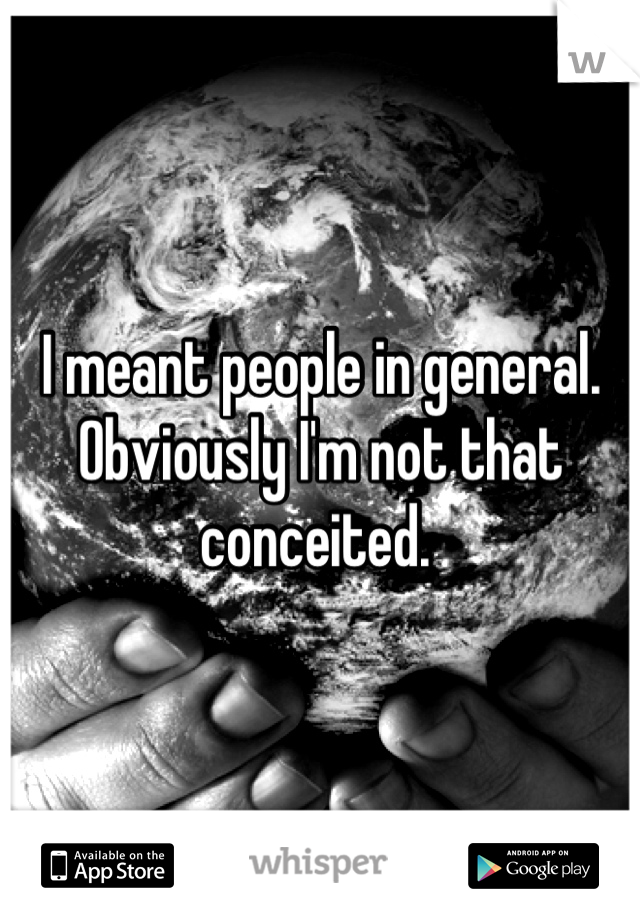 I meant people in general. Obviously I'm not that conceited. 