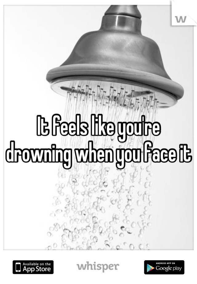 It feels like you're drowning when you face it