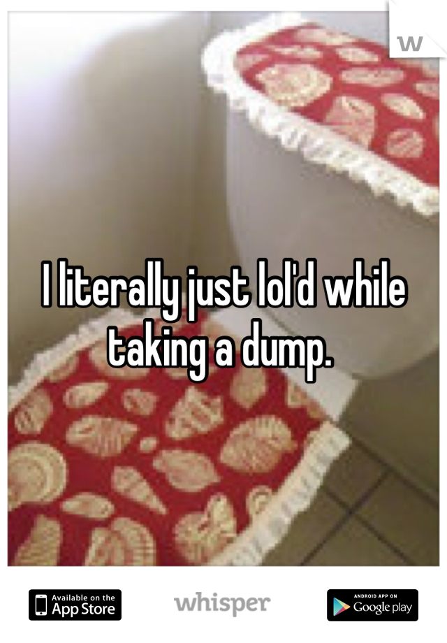 I literally just lol'd while taking a dump. 