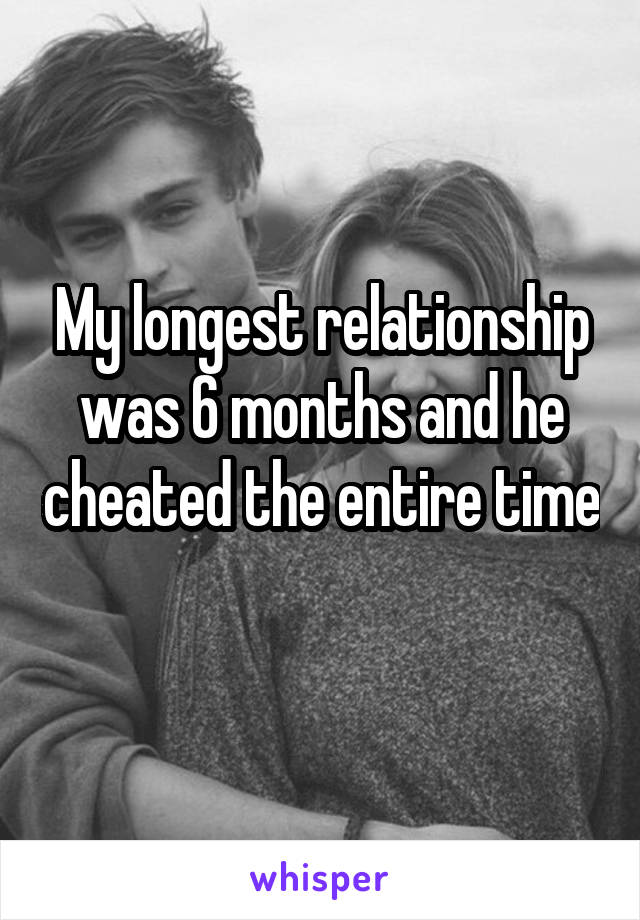 My longest relationship was 6 months and he cheated the entire time 