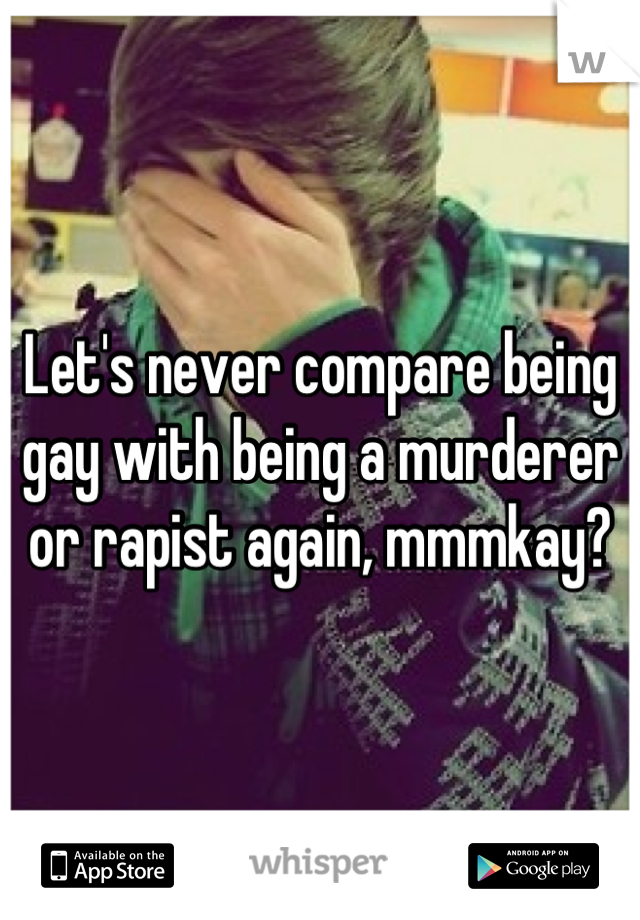 Let's never compare being gay with being a murderer or rapist again, mmmkay?