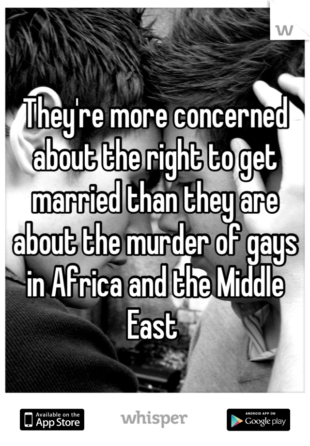 They're more concerned about the right to get married than they are about the murder of gays in Africa and the Middle East 