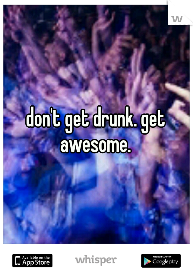 don't get drunk. get awesome. 