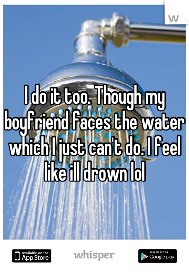 I do it too. Though my boyfriend faces the water which I just can't do. I feel like ill drown lol