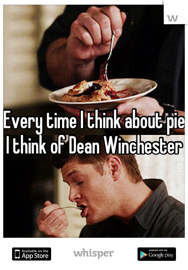 Every time I think about pie I think of Dean Winchester
