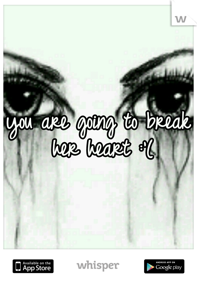 you are going to break her heart :'(