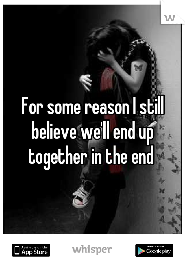 For some reason I still 
believe we'll end up 
together in the end 