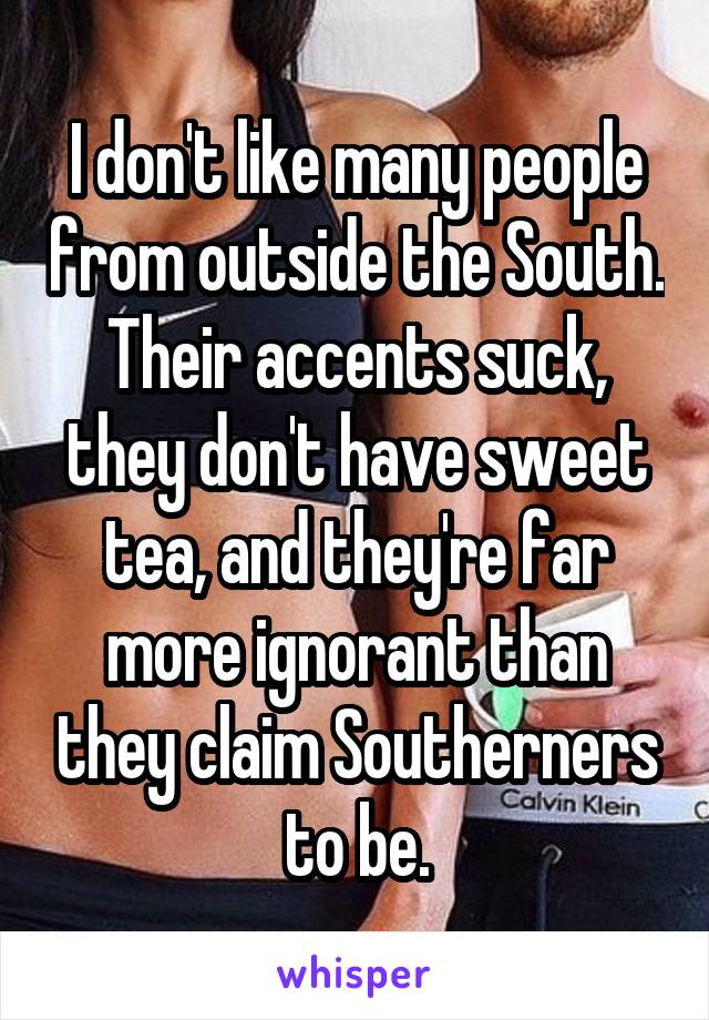 I don't like many people from outside the South. Their accents suck, they don't have sweet tea, and they're far more ignorant than they claim Southerners to be.