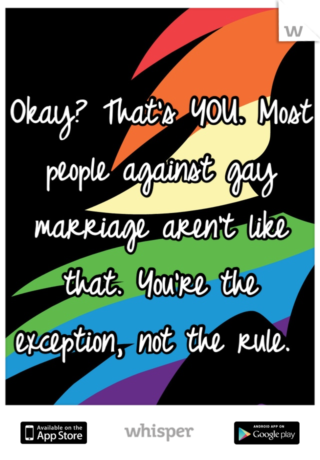 Okay? That's YOU. Most people against gay marriage aren't like that. You're the exception, not the rule. 