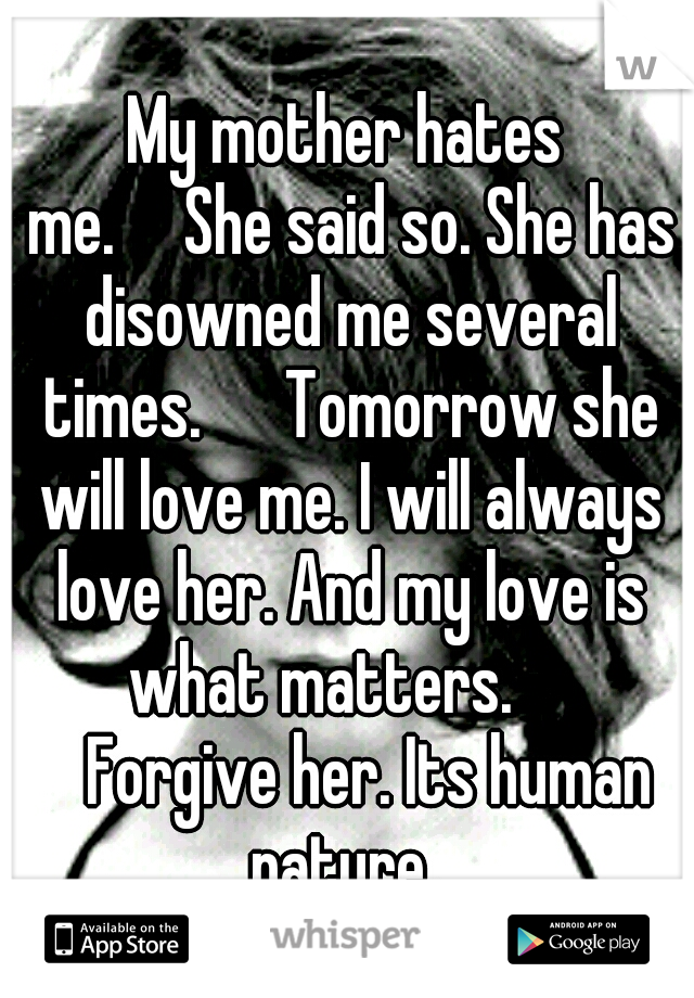 My mother hates me.

She said so. She has disowned me several times. 

Tomorrow she will love me. I will always love her. And my love is what matters.  
 
Forgive her. Its human nature. 