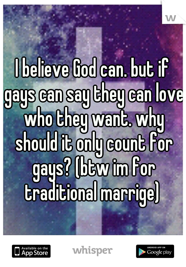 I believe God can. but if gays can say they can love who they want. why should it only count for gays? (btw im for traditional marrige) 