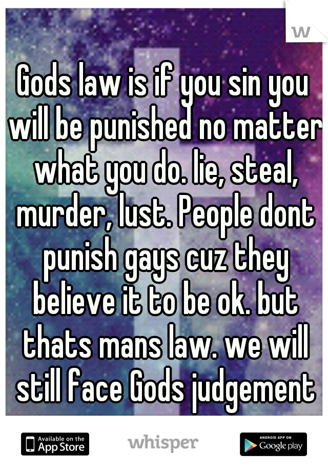 Gods law is if you sin you will be punished no matter what you do. lie, steal, murder, lust. People dont punish gays cuz they believe it to be ok. but thats mans law. we will still face Gods judgement