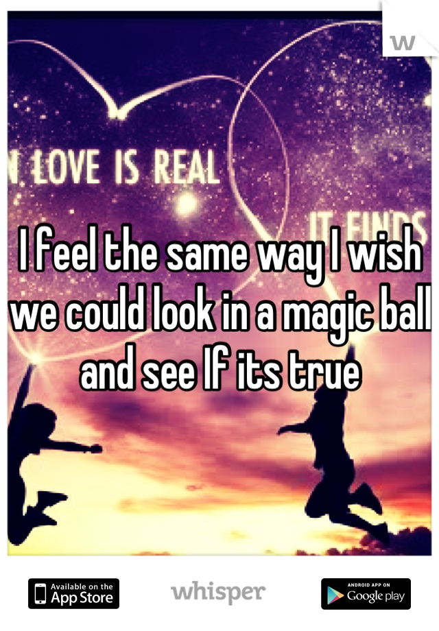 I feel the same way I wish we could look in a magic ball and see If its true