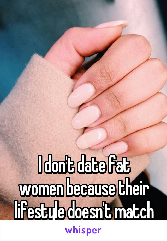 






I don't date fat women because their lifestyle doesn't match mine.  