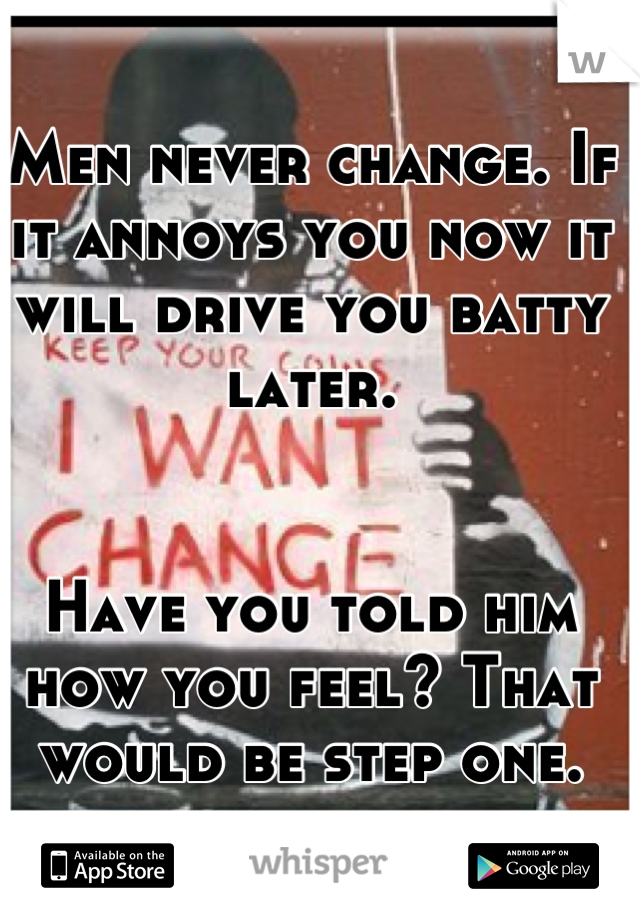 Men never change. If it annoys you now it will drive you batty later. 


Have you told him how you feel? That would be step one.