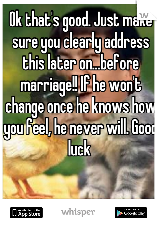Ok that's good. Just make sure you clearly address this later on...before marriage!! If he won't change once he knows how you feel, he never will. Good luck 