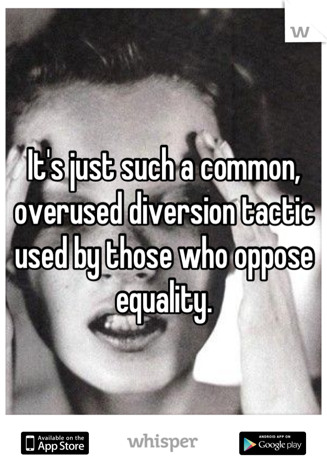 It's just such a common, overused diversion tactic used by those who oppose equality.