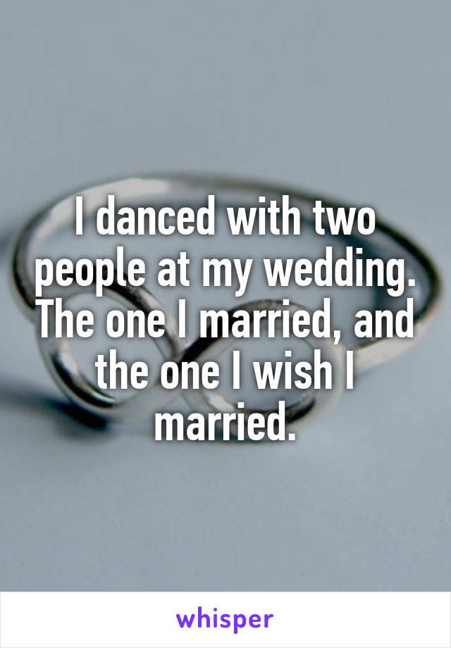 I danced with two people at my wedding. The one I married, and the one I wish I married.