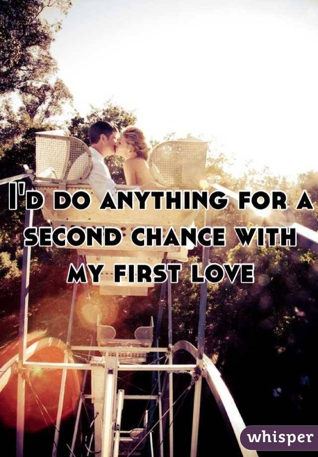 I'd do anything for a second chance with my first love