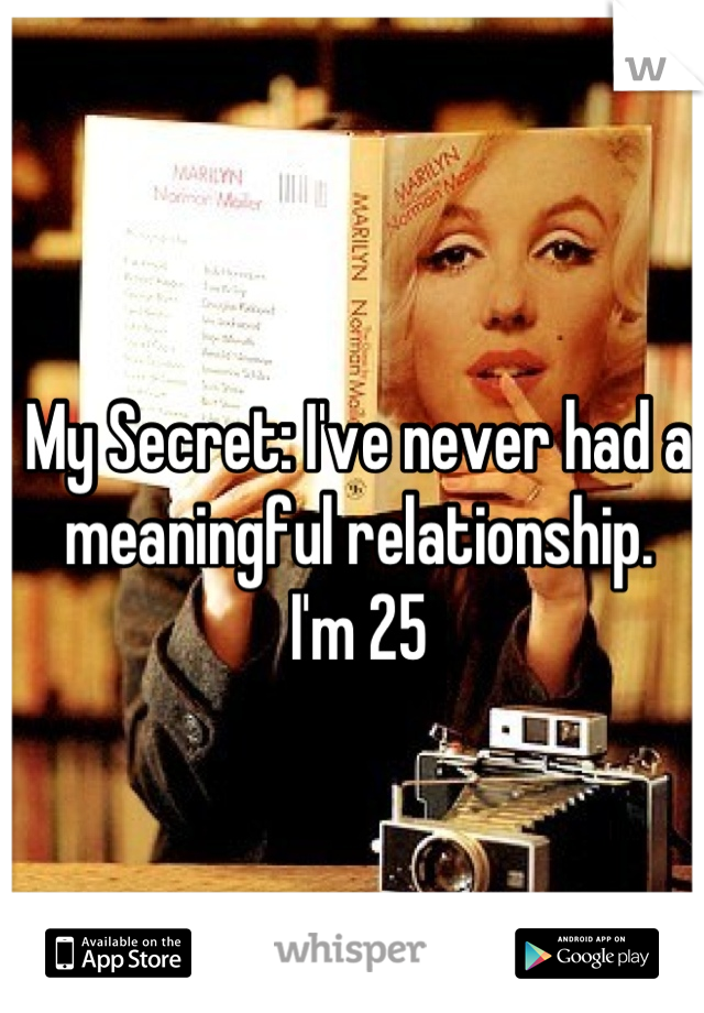 My Secret: I've never had a 
meaningful relationship. 
I'm 25