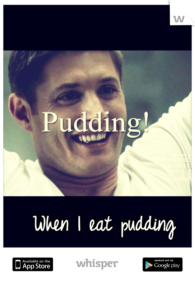 When I eat pudding reminds me of Dean! :3
