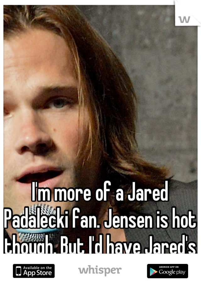 I'm more of a Jared Padalecki fan. Jensen is hot though. But I'd have Jared's babies.