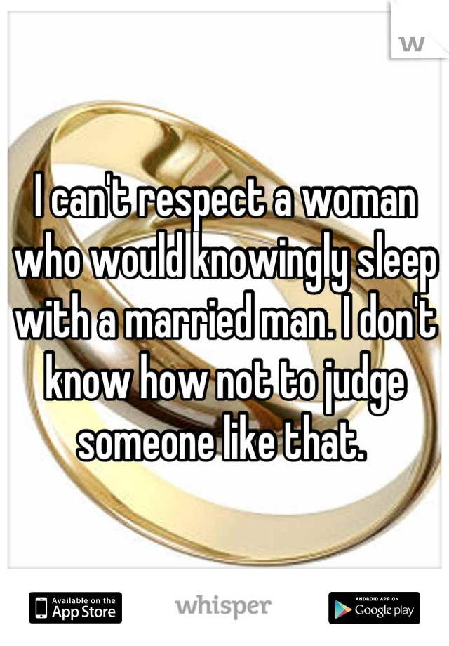 I can't respect a woman who would knowingly sleep with a married man. I don't know how not to judge someone like that. 