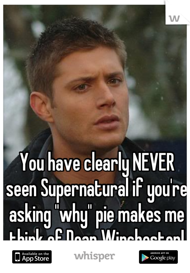 You have clearly NEVER seen Supernatural if you're asking "why" pie makes me think of Dean Winchester!