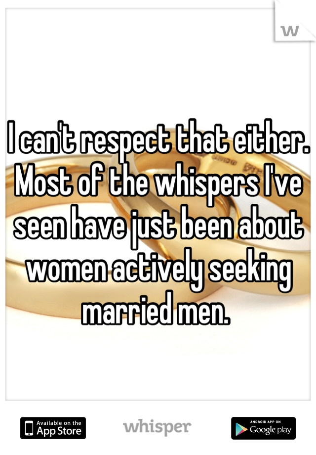 I can't respect that either. Most of the whispers I've seen have just been about women actively seeking married men. 