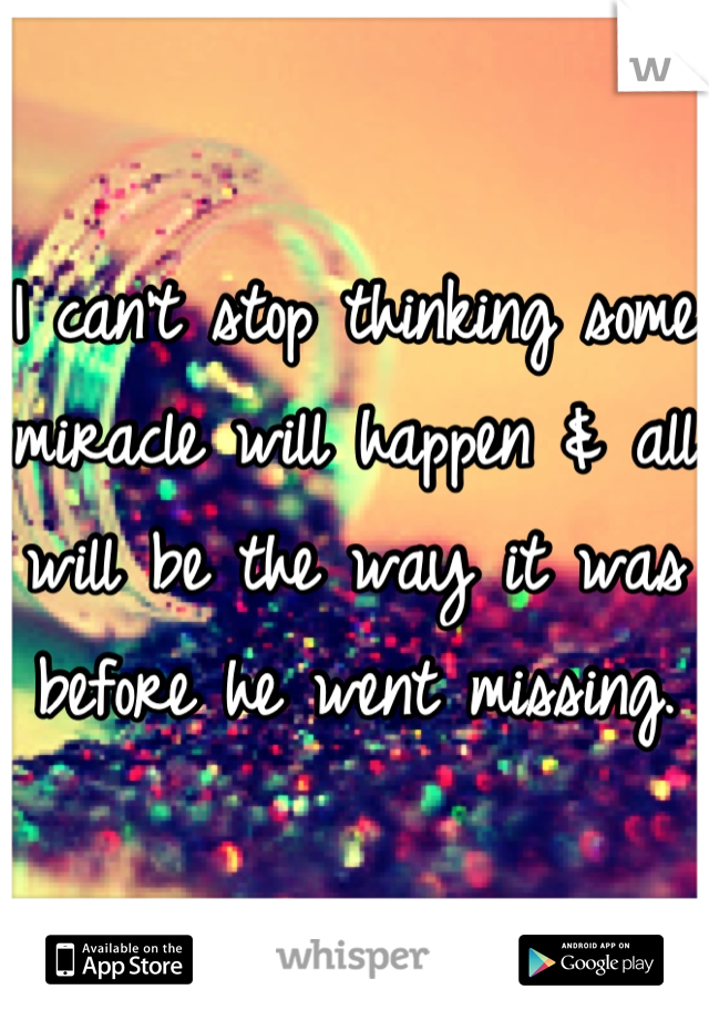 I can't stop thinking some miracle will happen & all will be the way it was before he went missing.