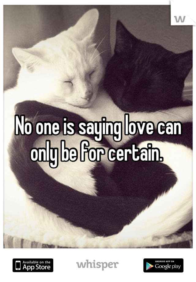 No one is saying love can only be for certain. 